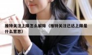 推特关注上限怎么解除（推特关注已达上限是什么意思）