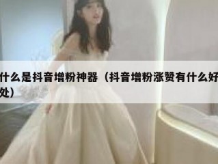 什么是抖音增粉神器（抖音增粉涨赞有什么好处）