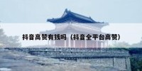 抖音高赞有钱吗（抖音全平台高赞）