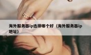 海外服务器ip选择哪个好（海外服务器ip地址）