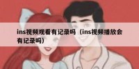 ins视频观看有记录吗（ins视频播放会有记录吗）