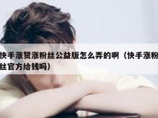 快手涨赞涨粉丝公益版怎么弄的啊（快手涨粉丝官方给钱吗）