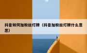 抖音如何加粉丝灯牌（抖音加粉丝灯牌什么意思）