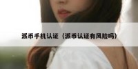 派币手机认证（派币认证有风险吗）
