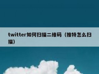 twitter如何扫描二维码（推特怎么扫描）