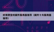 好用便宜的国外服务器推荐（国外十大服务器推荐）