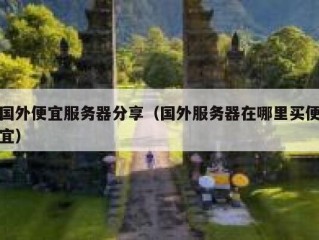 国外便宜服务器分享（国外服务器在哪里买便宜）