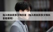 加入粉丝团多少钱抖音（加入粉丝团多少钱抖音能提现）