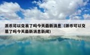 派币可以交易了吗今天最新消息（派币可以交易了吗今天最新消息新闻）