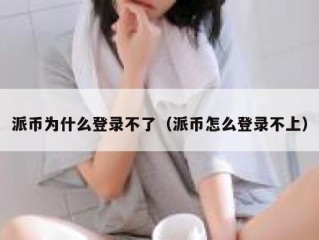 派币为什么登录不了（派币怎么登录不上）