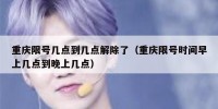 重庆限号几点到几点解除了（重庆限号时间早上几点到晚上几点）