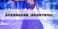 派币登录网址在哪里（派币官网下载专区）
