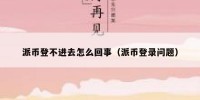 派币登不进去怎么回事（派币登录问题）