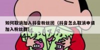 如何取消加入抖音粉丝团（抖音怎么取消申请加入粉丝群）