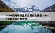 dou+提升粉丝量和点赞什么区别（dou+提升点赞还是粉丝）
