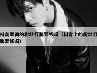 抖音里面的粉丝灯牌要钱吗（抖音上的粉丝灯牌要钱吗）