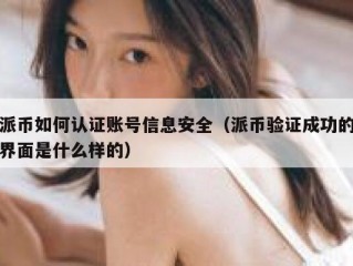 派币如何认证账号信息安全（派币验证成功的界面是什么样的）