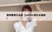 推特要用什么网（twitter用什么网络）