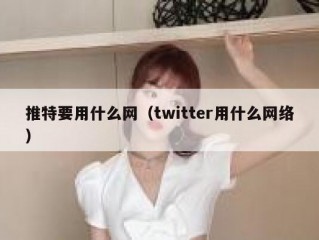 推特要用什么网（twitter用什么网络）
