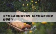 海外域名注册网站有哪些（海外域名注册网站有哪些?）