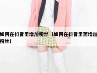 如何在抖音里增加粉丝（如何在抖音里面增加粉丝）