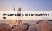 派币注册网址是什么（派币在中国注册商标了吗）