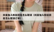 抖音加入粉丝团后怎么取消（抖音加入粉丝团后怎么取消订单）