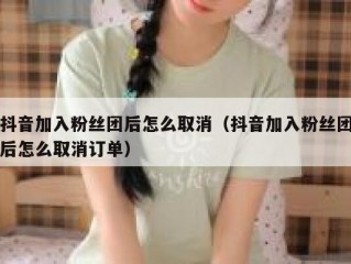 抖音加入粉丝团后怎么取消（抖音加入粉丝团后怎么取消订单）