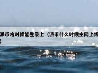 派币啥时候能登录上（派币什么时候主网上线）