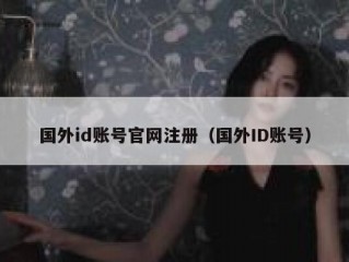 国外id账号官网注册（国外ID账号）