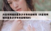 抖音视频播放量多少才有收益赚钱（抖音视频播放量多少才有收益赚钱的）