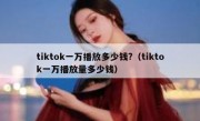 tiktok一万播放多少钱?（tiktok一万播放量多少钱）