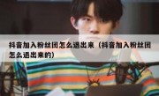 抖音加入粉丝团怎么退出来（抖音加入粉丝团怎么退出来的）