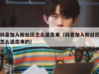 抖音加入粉丝团怎么退出来（抖音加入粉丝团怎么退出来的）