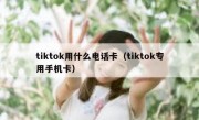 tiktok用什么电话卡（tiktok专用手机卡）