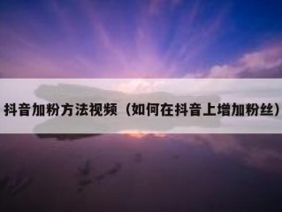 抖音加粉方法视频（如何在抖音上增加粉丝）