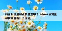 抖音粉丝量和点赞量选哪个（dou+点赞量和粉丝量有什么区别）