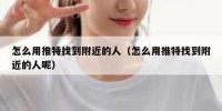 怎么用推特找到附近的人（怎么用推特找到附近的人呢）