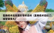 直肠癌术后放置肛管的目的（直肠癌术后肛门插管留多久）