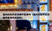 国内的软件去到国外能用吗（国内的软件去到国外能用吗安全吗）