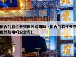 国内的软件去到国外能用吗（国内的软件去到国外能用吗安全吗）