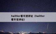 twitter看不到评论（twitter看不见评论）