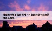 抖音国际版不能点赞吗（抖音国际版不能点赞吗怎么回事）