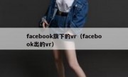 facebook旗下的vr（facebook出的vr）