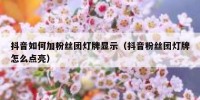 抖音如何加粉丝团灯牌显示（抖音粉丝团灯牌怎么点亮）