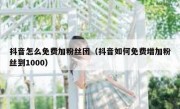 抖音怎么免费加粉丝团（抖音如何免费增加粉丝到1000）