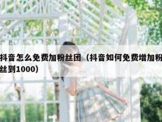 抖音怎么免费加粉丝团（抖音如何免费增加粉丝到1000）