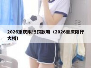 2026重庆限行罚款嘛（2026重庆限行大桥）