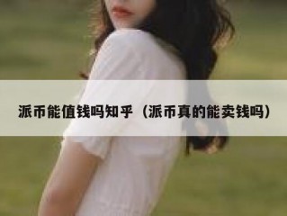 派币能值钱吗知乎（派币真的能卖钱吗）