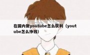 在国内做youtube怎么获利（youtube怎么挣钱）